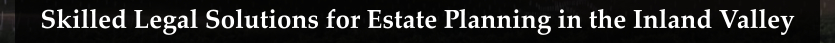 Skilled Legal Solutions for Estate Planning in the Inland Valley